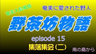 【シマ唄動画紹介】野茶坊物語　episode15　集落集会（二）奄美に愛された野人　奄美大島風情